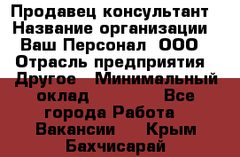 Продавец-консультант › Название организации ­ Ваш Персонал, ООО › Отрасль предприятия ­ Другое › Минимальный оклад ­ 27 000 - Все города Работа » Вакансии   . Крым,Бахчисарай